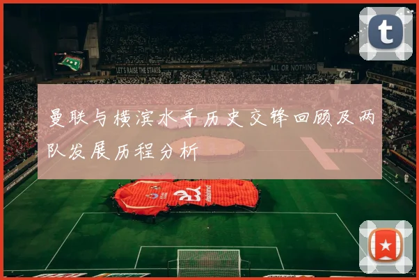 曼联与横滨水手历史交锋回顾及两队发展历程分析