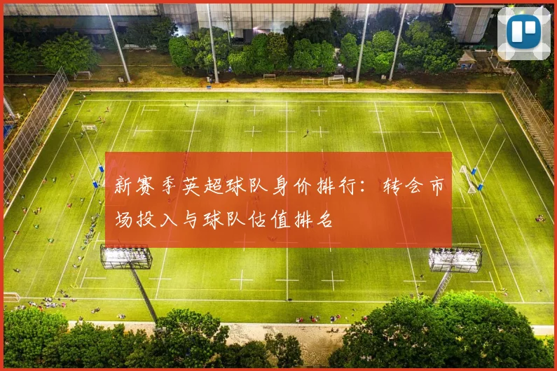新赛季英超球队身价排行：转会市场投入与球队估值排名
