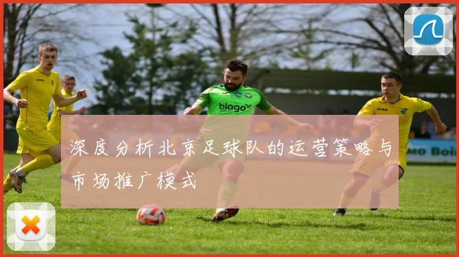 深度分析北京足球队的运营策略与市场推广模式