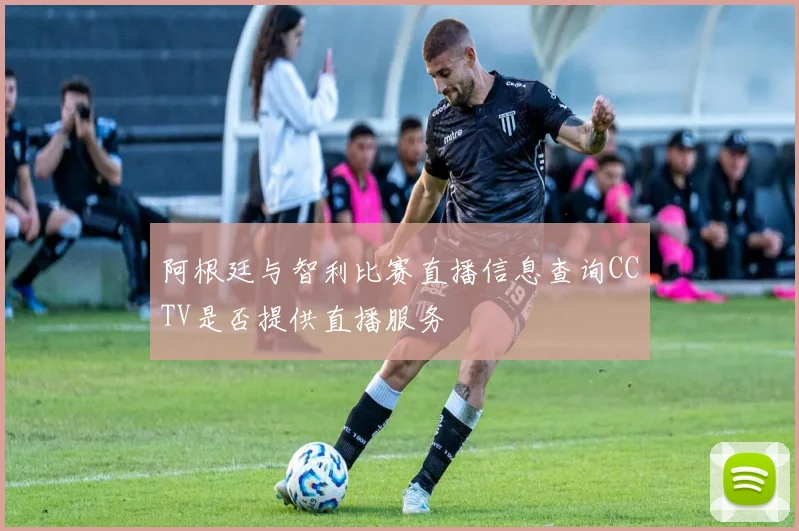 阿根廷与智利比赛直播信息查询CCTV是否提供直播服务