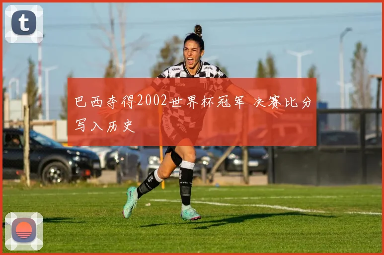 巴西夺得2002世界杯冠军 决赛比分写入历史