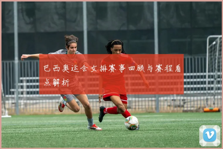 巴西奥运会女排赛事回顾与赛程看点解析
