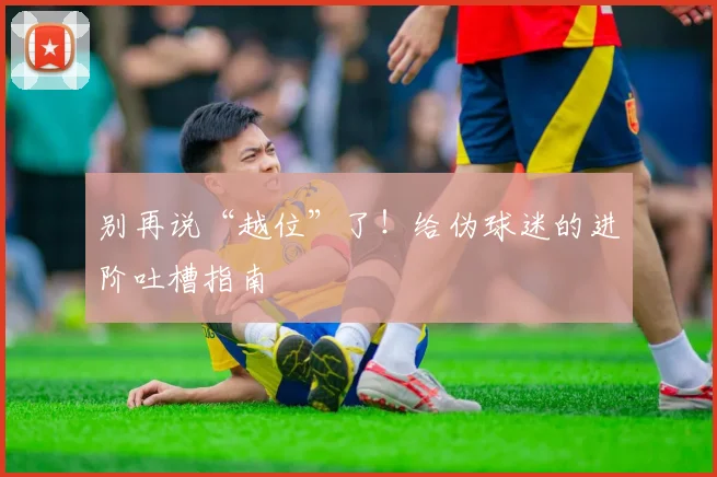 别再说“越位”了！给伪球迷的进阶吐槽指南