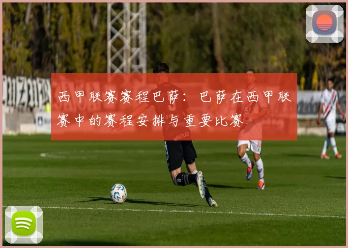 西甲联赛赛程巴萨：巴萨在西甲联赛中的赛程安排与重要比赛