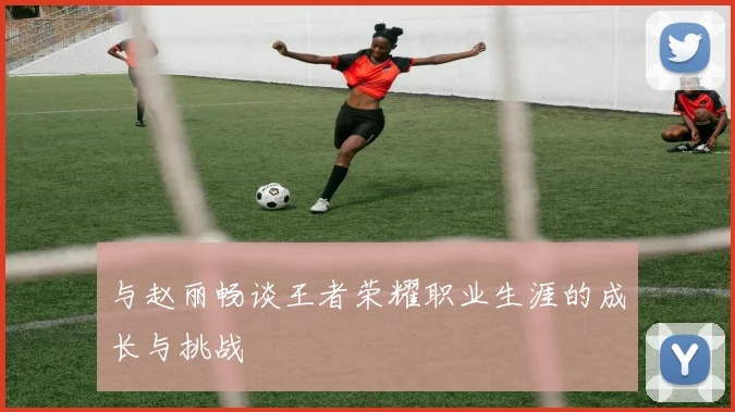与赵丽畅谈王者荣耀职业生涯的成长与挑战