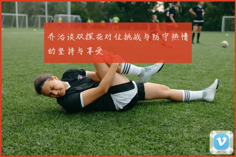 乔治谈双探花对位挑战与防守热情的坚持与享受