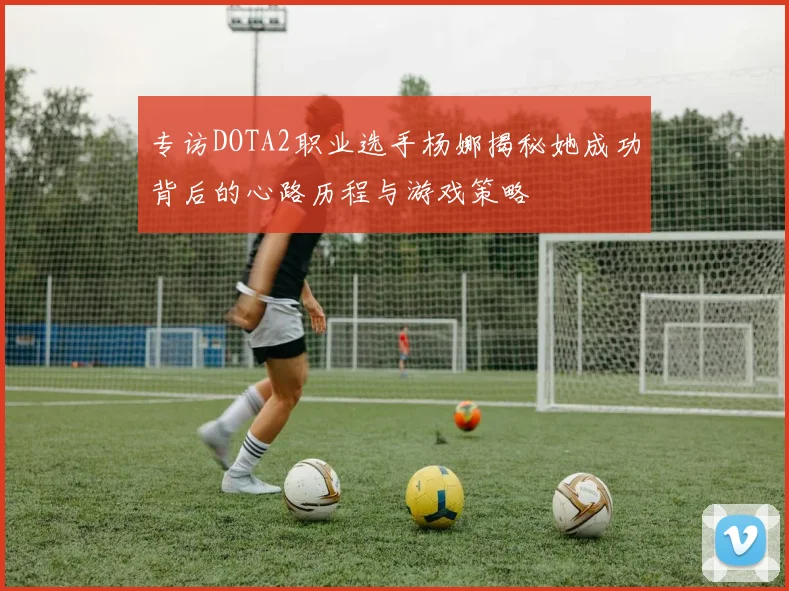 专访DOTA2职业选手杨娜揭秘她成功背后的心路历程与游戏策略