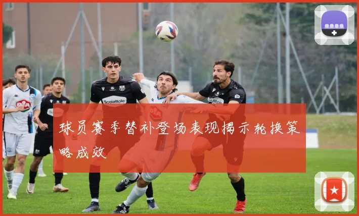 球员赛季替补登场表现揭示轮换策略成效