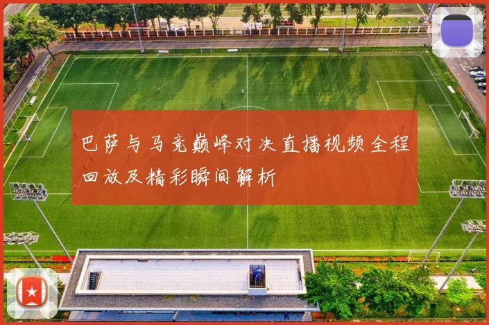 巴萨与马竞巅峰对决直播视频全程回放及精彩瞬间解析
